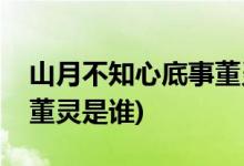 山月不知心底事董灵扮演者(山月不知心底事董灵是谁)