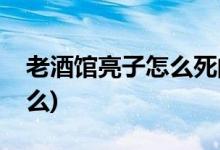 老酒馆亮子怎么死的(老酒馆亮子的死因是什么)