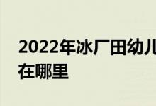 2022年冰厂田幼儿园（梅园中班部）的地址在哪里