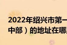 2022年绍兴市第一中学高中部（绍兴一中高中部）的地址在哪里