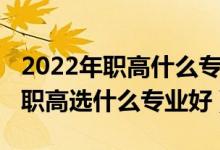 2022年职高什么专业适合女孩子（2022女孩职高选什么专业好）