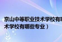 京山中等职业技术学校有哪些专业（2022阳朔县中等职业技术学校有哪些专业）