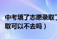 中考填了志愿录取了可以不去吗（中考志愿录取可以不去吗）