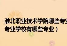 淮北职业技术学院哪些专业前景好（2022淮北市杜集区中等专业学校有哪些专业）