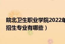 皖北卫生职业学院2022单招专业（2022皖南医药卫生学校招生专业有哪些）