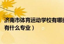 济南市体育运动学校有哪些专业（2022济南市体育运动学校有什么专业）