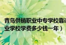 青岛供销职业中专学校靠谱吗（2022青岛市供销职业中等专业学校学费多少钱一年）