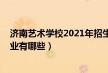 济南艺术学校2021年招生简章（2022济南艺术学校招生专业有哪些）