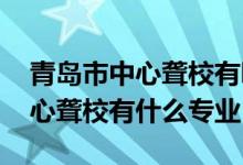 青岛市中心聋校有哪些专业（2022青岛市中心聋校有什么专业）