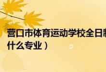 营口市体育运动学校全日制吗（2022营口市体育运动学校有什么专业）