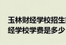 玉林财经学校招生简章（2022年广西玉林财经学校学费是多少）