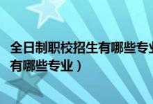 全日制职校招生有哪些专业（2022上思县中等职业技术学校有哪些专业）