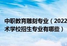 中职教育雕刻专业（2022桂林市森林美工艺雕刻中等职业技术学校招生专业有哪些）