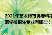 2021年艺术师范类专科招生简章（2022沈阳市艺术幼儿师范学校招生专业有哪些）