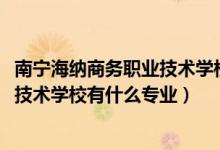 南宁海纳商务职业技术学校官网（2022南宁市海纳商务职业技术学校有什么专业）