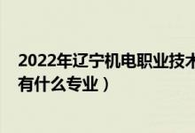 2022年辽宁机电职业技术学院（2022辽宁省机电工程学校有什么专业）