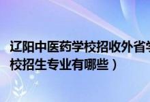 辽阳中医药学校招收外省学生吗（2022辽宁省辽阳中医药学校招生专业有哪些）