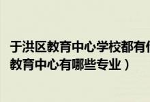 于洪区教育中心学校都有什么专业（2022沈阳市于洪区职业教育中心有哪些专业）