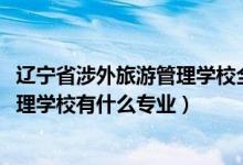 辽宁省涉外旅游管理学校全部专业（2022辽宁省涉外旅游管理学校有什么专业）