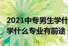 2021中专男生学什么专业（2022男生读中专学什么专业有前途）