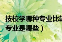 技校学哪种专业比较热门（现在最热门的技校专业是哪些）