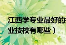 江西学专业最好的技校（2022江西最好的专业技校有哪些）