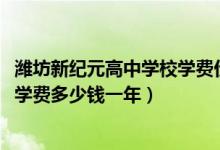 潍坊新纪元高中学校学费价格表（2022潍坊新纪元综合高中学费多少钱一年）