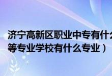 济宁高新区职业中专有什么专业（2022济宁市兖州区职业中等专业学校有什么专业）