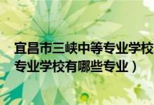 宜昌市三峡中等专业学校2020名单（2022宜昌市三峡中等专业学校有哪些专业）