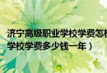 济宁高级职业学校学费怎样交（2022济宁第一职业中等专业学校学费多少钱一年）