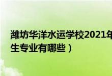 潍坊华洋水运学校2021年专业（2022潍坊华洋水运学校招生专业有哪些）