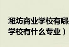 潍坊商业学校有哪些专业（2022潍坊市经济学校有什么专业）