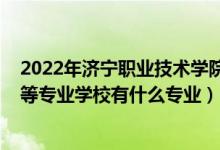 2022年济宁职业技术学院单招专业（2022济宁科技职业中等专业学校有什么专业）