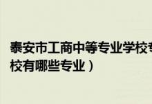 泰安市工商中等专业学校专业（2022泰安市工商中等专业学校有哪些专业）