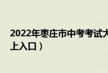 2022年枣庄市中考考试大纲（2022枣庄市中考志愿填报网上入口）