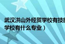 武汉洪山外经贸学校有技能高考吗（2022武汉市洪山外经贸学校有什么专业）