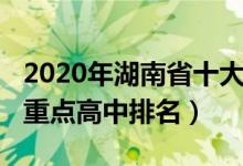 2020年湖南省十大高中排名（2022湖南十大重点高中排名）