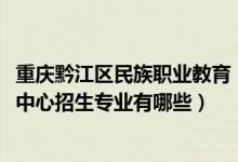 重庆黔江区民族职业教育（2022重庆市黔江区民族职业教育中心招生专业有哪些）