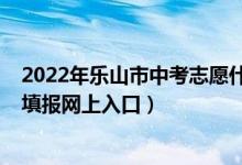 2022年乐山市中考志愿什么时间填（2022乐山市中考志愿填报网上入口）