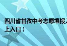 四川省甘孜中考志愿填报入口（2022甘孜市中考志愿填报网上入口）