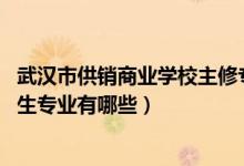 武汉市供销商业学校主修专业（2022武汉市供销商业学校招生专业有哪些）