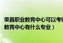 荣昌职业教育中心可以考哪些大学（2022重庆市荣昌区职业教育中心有什么专业）