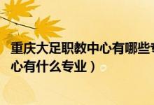 重庆大足职教中心有哪些专业（2022重庆市大足职业教育中心有什么专业）