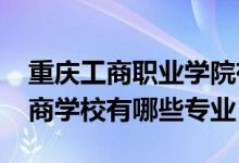 重庆工商职业学院有哪些专业（2022重庆工商学校有哪些专业）