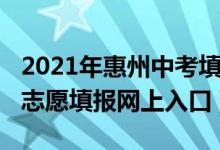 2021年惠州中考填报志愿（2022年惠州中考志愿填报网上入口）