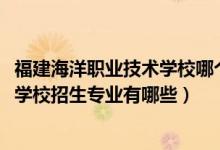 福建海洋职业技术学校哪个专业强（2022福建海洋职业技术学校招生专业有哪些）