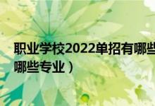 职业学校2022单招有哪些专业（2022大田职业中专学校有哪些专业）