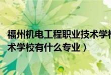 福州机电工程职业技术学校简介（2022福州机电工程职业技术学校有什么专业）