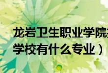 龙岩卫生职业学院招生简章（2022龙岩卫生学校有什么专业）