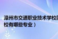 漳州市交通职业技术学校简介（2022漳州市交通职业技术学校有哪些专业）